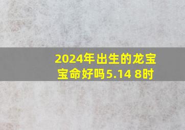 2024年出生的龙宝宝命好吗5.14 8时